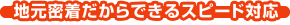 地元密着だからできるスピード対応