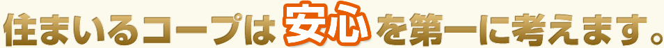 住まいるコープは安心を第一に考えます。