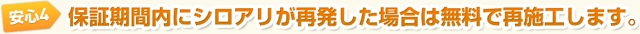 安心4　保証期間内にシロアリが再発した場合は無料で再施工します。