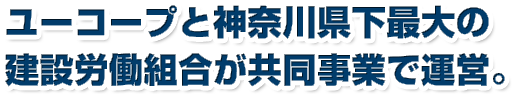 ユーコープと神奈川県下最大の建設労働組合が共同事業で運営。