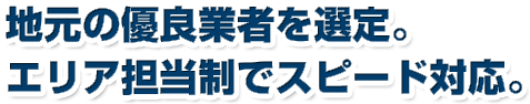 地元の優良業者を選定。エリア担当制でスピード対応。