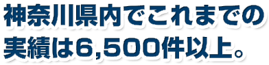 神奈川県内でこれまでの神奈川県内でこれまでの実績は6,500件以上。