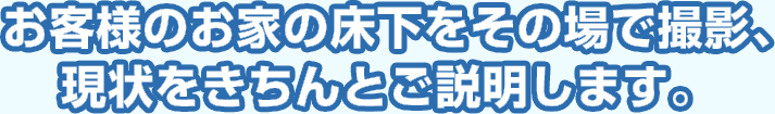 お客様のお家の床下をその場で撮影､現状をきちんとご説明します。